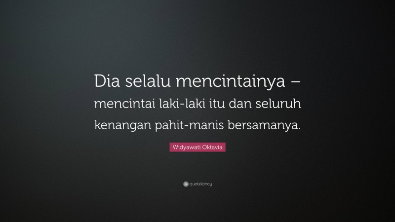 Widyawati Oktavia Quote: “Dia selalu mencintainya – mencintai laki-laki itu dan seluruh kenangan pahit-manis bersamanya.”