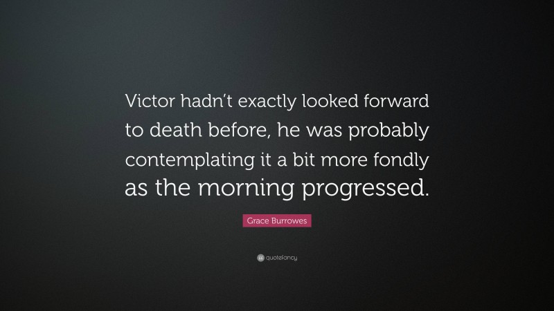 Grace Burrowes Quote: “Victor hadn’t exactly looked forward to death before, he was probably contemplating it a bit more fondly as the morning progressed.”