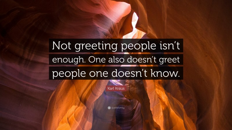 Karl Kraus Quote: “Not greeting people isn’t enough. One also doesn’t greet people one doesn’t know.”