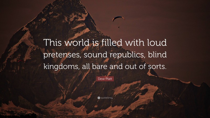 Dew Platt Quote: “This world is filled with loud pretenses, sound republics, blind kingdoms, all bare and out of sorts.”