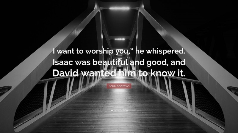 Keira Andrews Quote: “I want to worship you,” he whispered. Isaac was beautiful and good, and David wanted him to know it.”