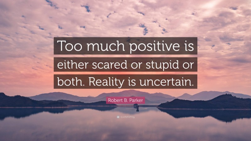 Robert B. Parker Quote: “Too much positive is either scared or stupid or both. Reality is uncertain.”