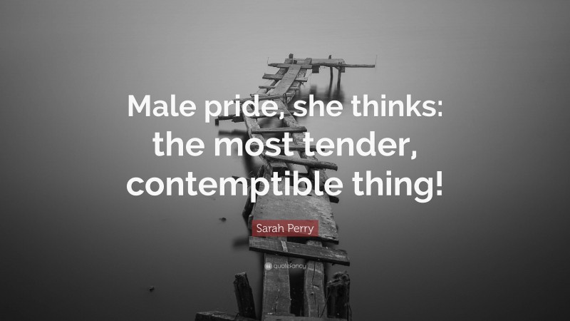 Sarah Perry Quote: “Male pride, she thinks: the most tender, contemptible thing!”