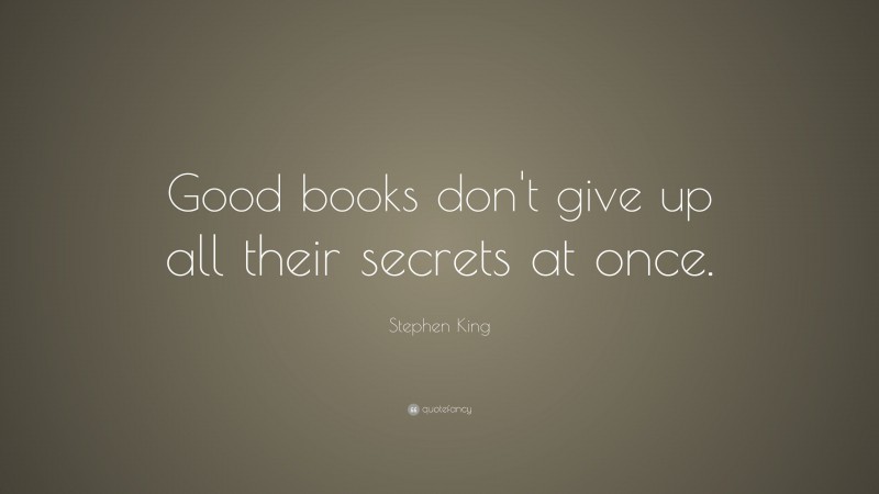 Stephen King Quote: “Good books don't give up all their secrets at once.”
