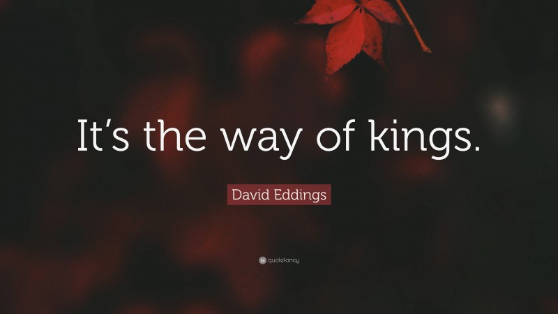 David Eddings Quote: “It’s the way of kings.”