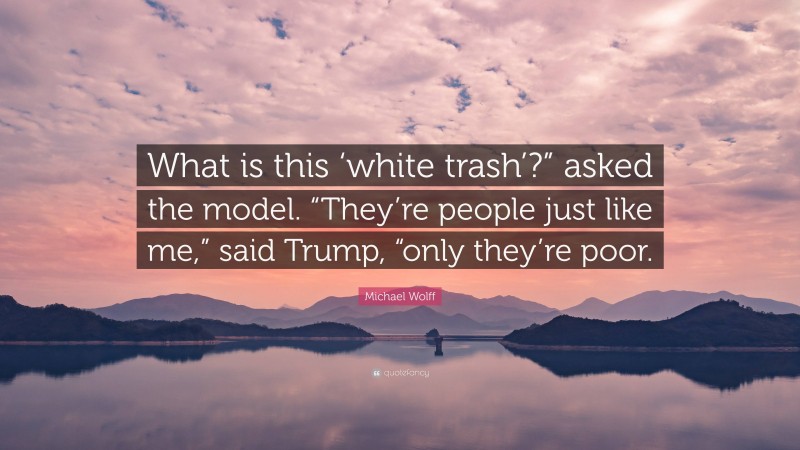 Michael Wolff Quote: “What is this ‘white trash’?” asked the model. “They’re people just like me,” said Trump, “only they’re poor.”