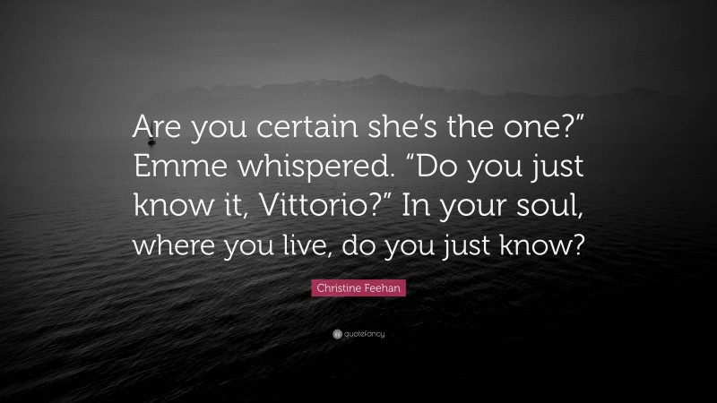 Christine Feehan Quote: “Are you certain she’s the one?” Emme whispered. “Do you just know it, Vittorio?” In your soul, where you live, do you just know?”