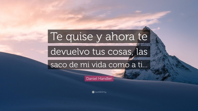 Daniel Handler Quote: “Te quise y ahora te devuelvo tus cosas, las saco de mi vida como a ti...”