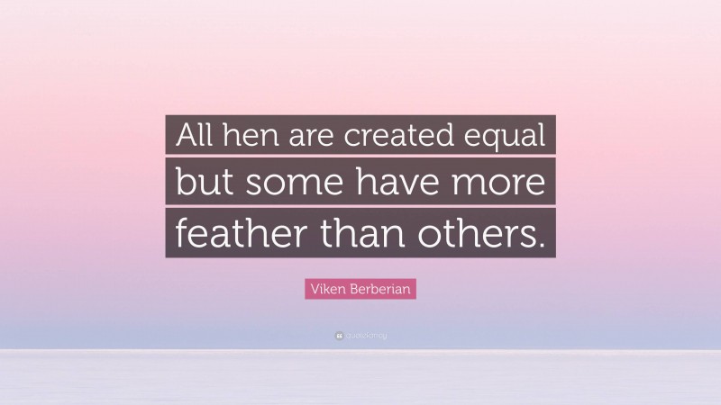 Viken Berberian Quote: “All hen are created equal but some have more feather than others.”