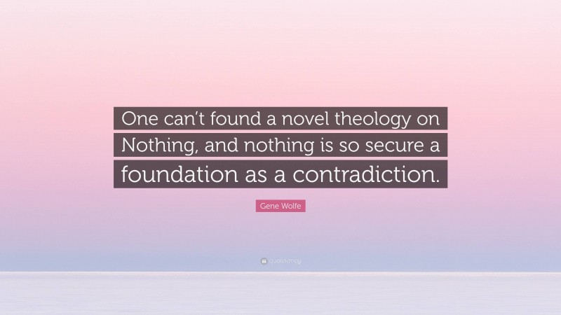 Gene Wolfe Quote: “One can’t found a novel theology on Nothing, and nothing is so secure a foundation as a contradiction.”