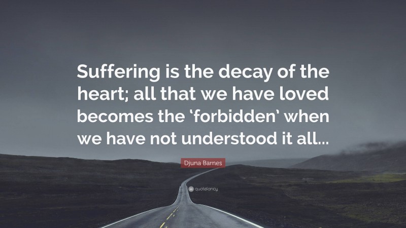 Djuna Barnes Quote: “Suffering is the decay of the heart; all that we have loved becomes the ‘forbidden’ when we have not understood it all...”