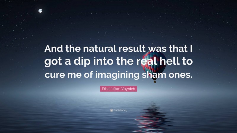 Ethel Lilian Voynich Quote: “And the natural result was that I got a dip into the real hell to cure me of imagining sham ones.”