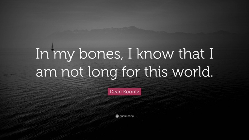 Dean Koontz Quote: “In my bones, I know that I am not long for this world.”