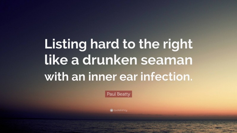 Paul Beatty Quote: “Listing hard to the right like a drunken seaman with an inner ear infection.”