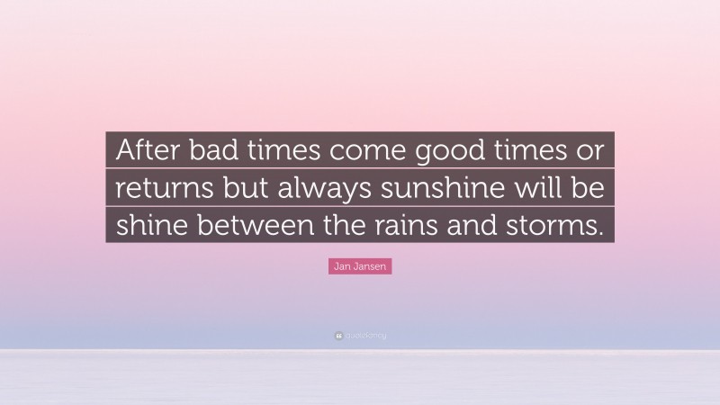 Jan Jansen Quote: “After bad times come good times or returns but always sunshine will be shine between the rains and storms.”
