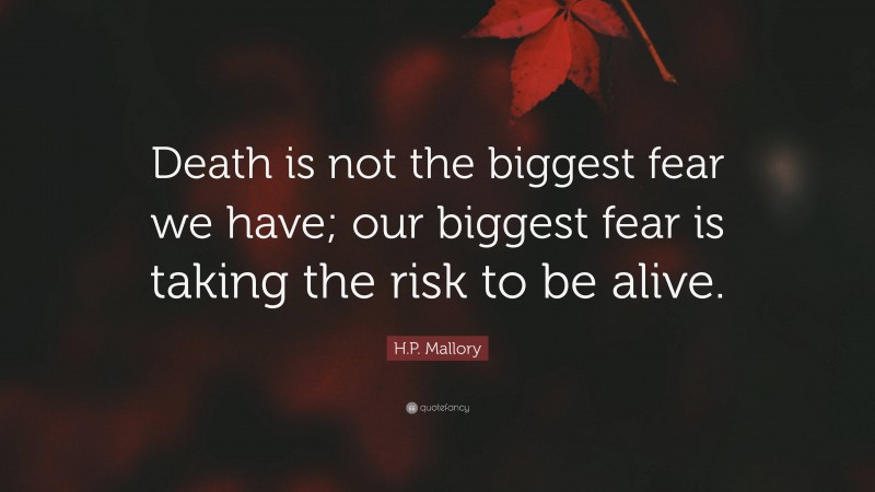 H.P. Mallory Quote: “Death is not the biggest fear we have; our biggest fear is taking the risk to be alive.”