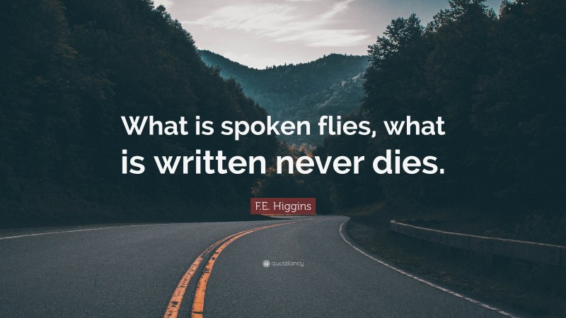 F.E. Higgins Quote: “What is spoken flies, what is written never dies.”