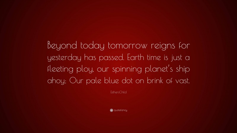 EsthersChild Quote: “Beyond today tomorrow reigns for yesterday has passed. Earth time is just a fleeting ploy, our spinning planet’s ship ahoy; Our pale blue dot on brink of vast.”