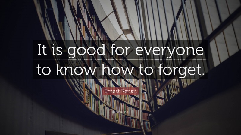 Ernest Renan Quote: “It is good for everyone to know how to forget.”