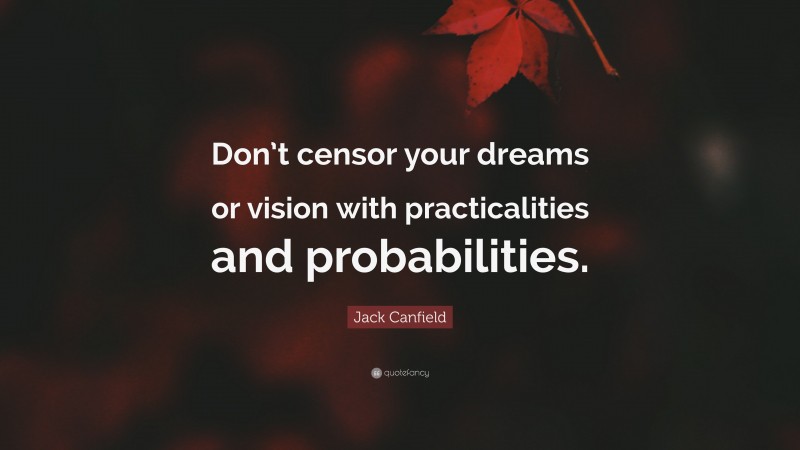 Jack Canfield Quote: “Don’t censor your dreams or vision with practicalities and probabilities.”