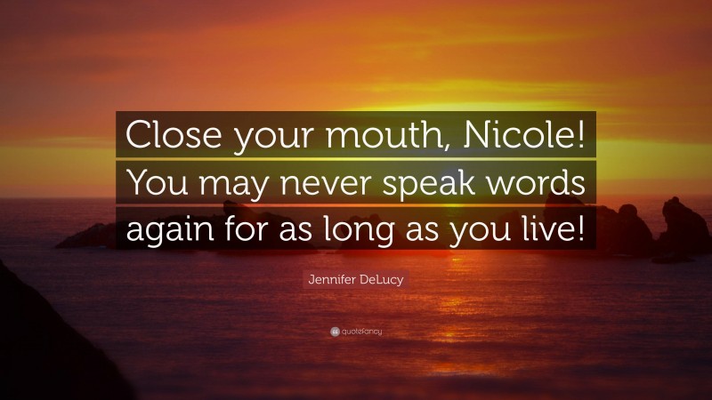 Jennifer DeLucy Quote: “Close your mouth, Nicole! You may never speak words again for as long as you live!”