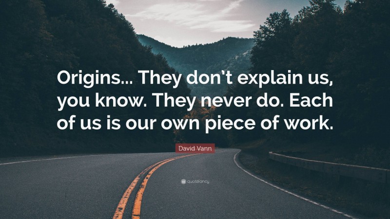 David Vann Quote: “Origins... They don’t explain us, you know. They never do. Each of us is our own piece of work.”