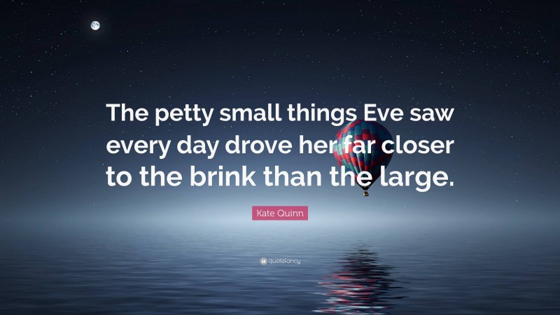 Kate Quinn Quote: “The petty small things Eve saw every day drove her far closer to the brink than the large.”