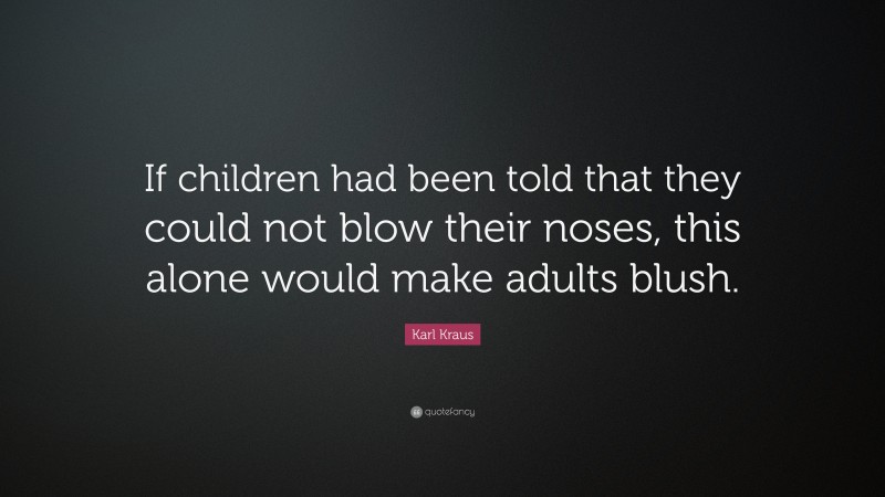 Karl Kraus Quote: “If children had been told that they could not blow their noses, this alone would make adults blush.”