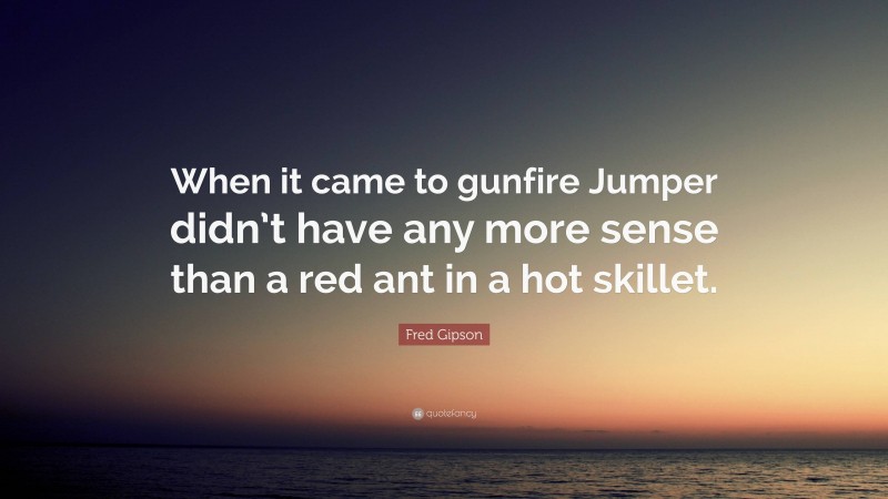 Fred Gipson Quote: “When it came to gunfire Jumper didn’t have any more sense than a red ant in a hot skillet.”