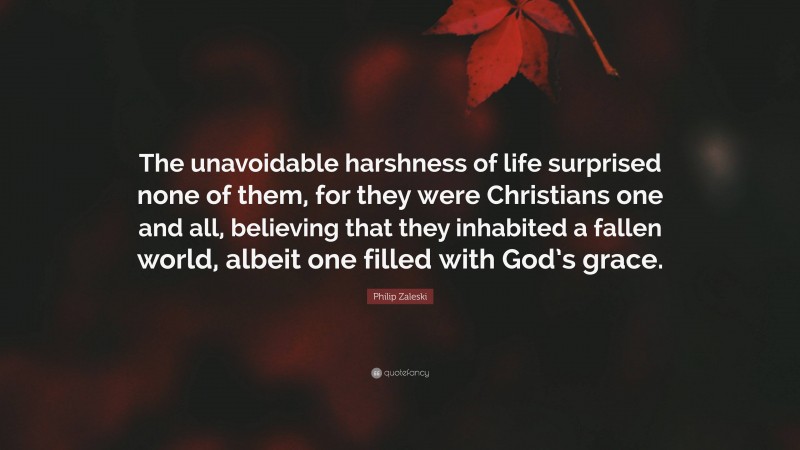 Philip Zaleski Quote: “The unavoidable harshness of life surprised none of them, for they were Christians one and all, believing that they inhabited a fallen world, albeit one filled with God’s grace.”
