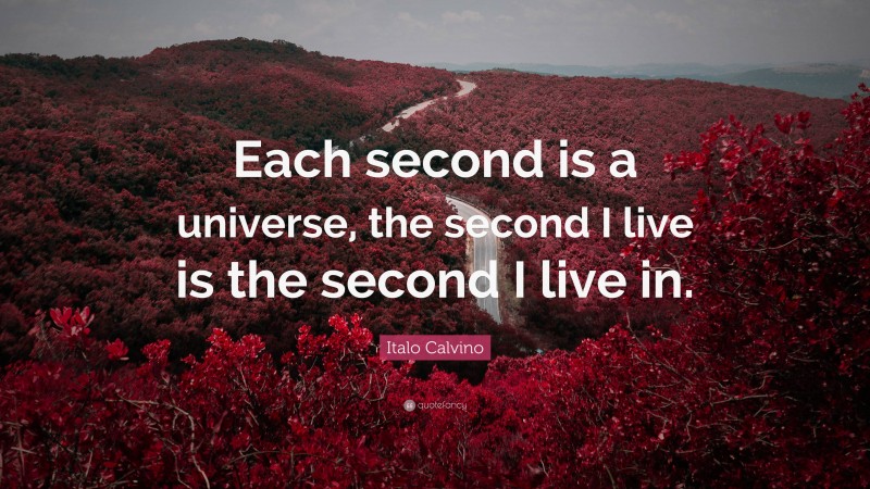 Italo Calvino Quote: “Each second is a universe, the second I live is the second I live in.”