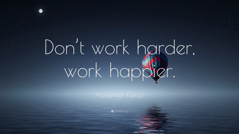Alexander Kjerulf Quote: “Don’t work harder, work happier.”