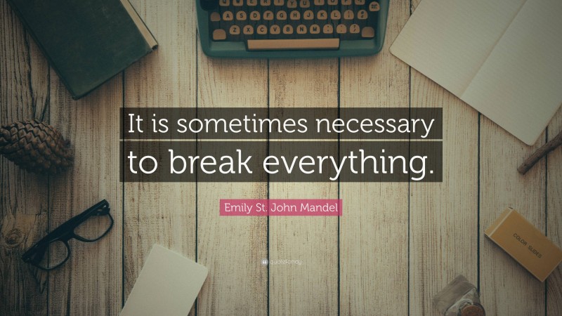 Emily St. John Mandel Quote: “It is sometimes necessary to break everything.”
