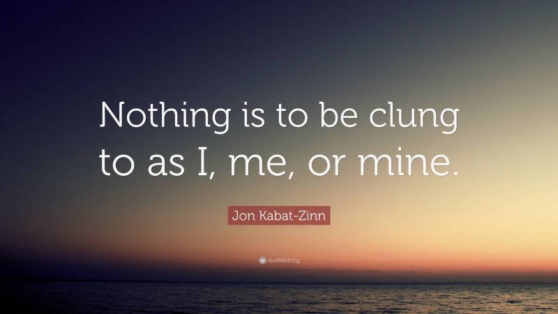 Jon Kabat-Zinn Quote: “Nothing is to be clung to as I, me, or mine.”