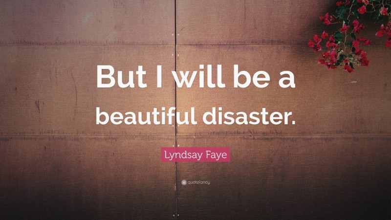 Lyndsay Faye Quote: “But I will be a beautiful disaster.”