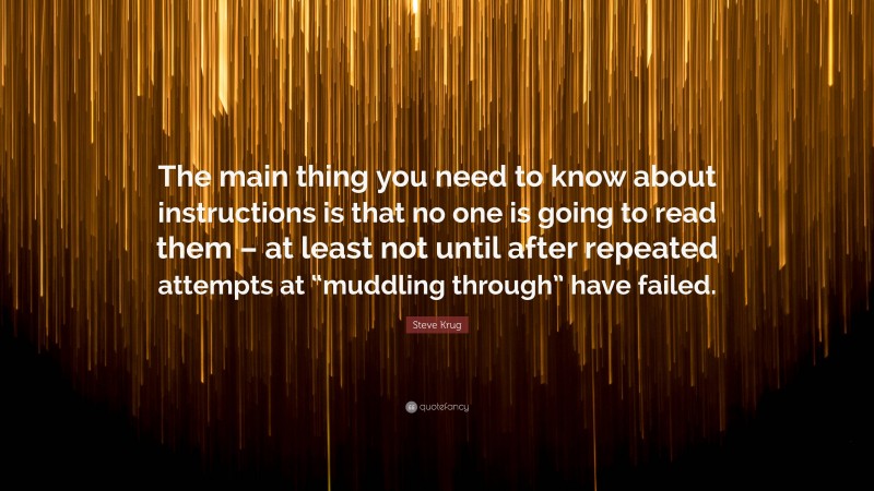 Steve Krug Quote: “The main thing you need to know about instructions is that no one is going to read them – at least not until after repeated attempts at “muddling through” have failed.”