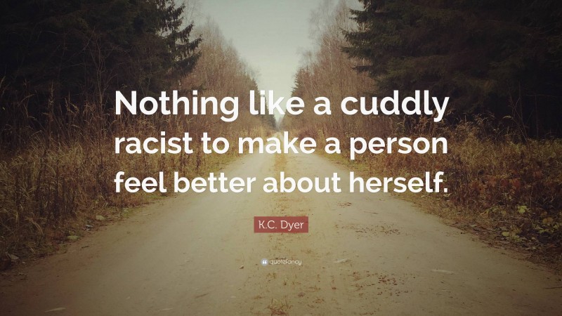 K.C. Dyer Quote: “Nothing like a cuddly racist to make a person feel better about herself.”