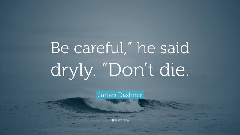 James Dashner Quote: “Be careful,” he said dryly. “Don’t die.”