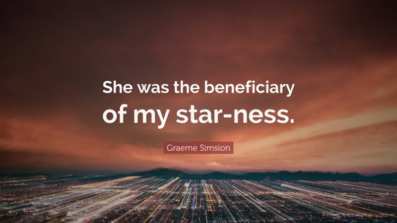 Graeme Simsion Quote: “She was the beneficiary of my star-ness.”