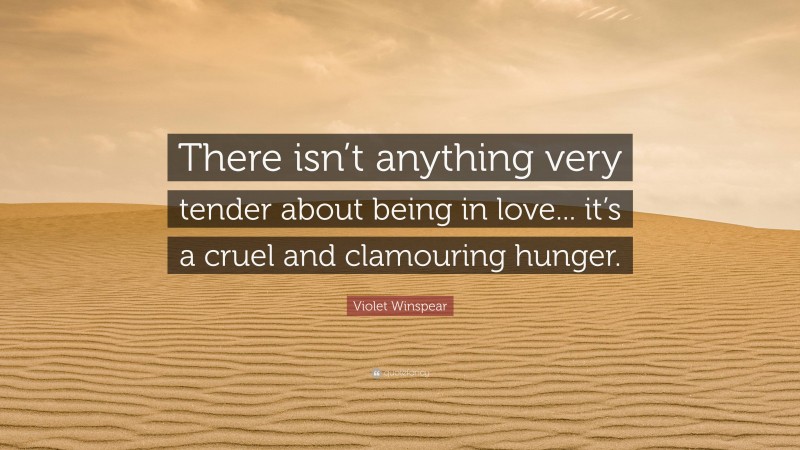 Violet Winspear Quote: “There isn’t anything very tender about being in love... it’s a cruel and clamouring hunger.”