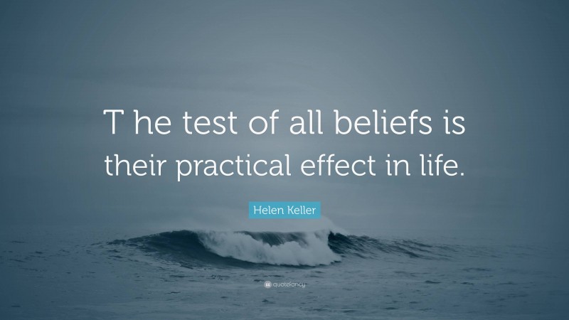 Helen Keller Quote: “T he test of all beliefs is their practical effect in life.”