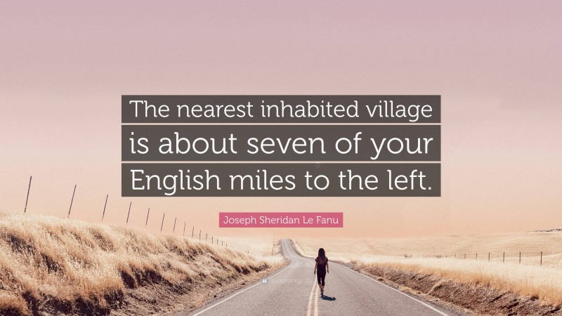 Joseph Sheridan Le Fanu Quote: “The nearest inhabited village is about seven of your English miles to the left.”