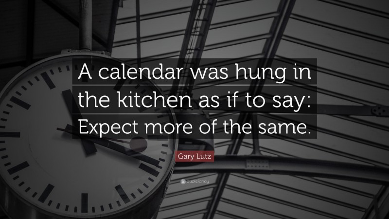 Gary Lutz Quote: “A calendar was hung in the kitchen as if to say: Expect more of the same.”