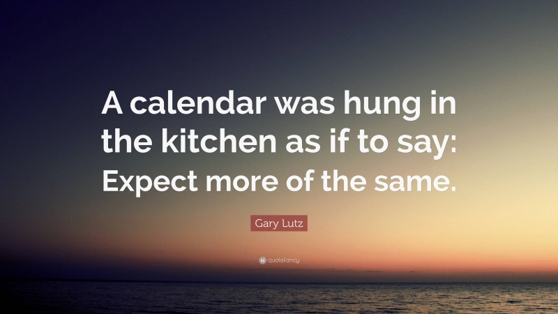 Gary Lutz Quote: “A calendar was hung in the kitchen as if to say: Expect more of the same.”