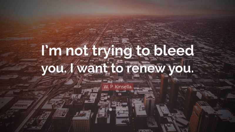 W. P. Kinsella Quote: “I’m not trying to bleed you. I want to renew you.”