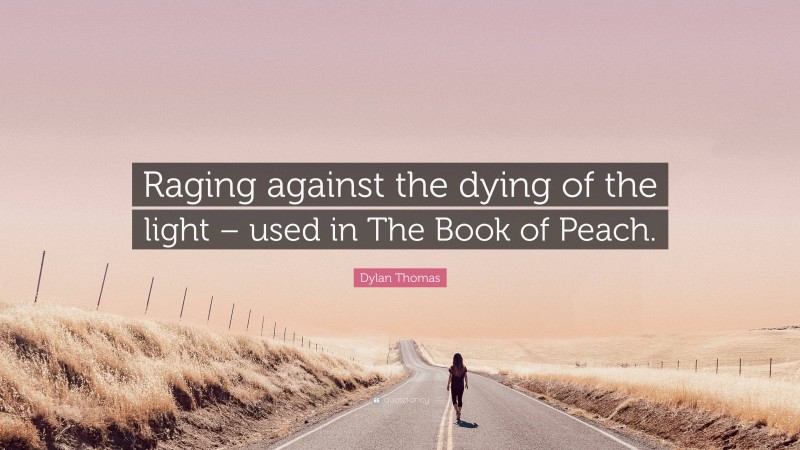 Dylan Thomas Quote: “Raging against the dying of the light – used in The Book of Peach.”