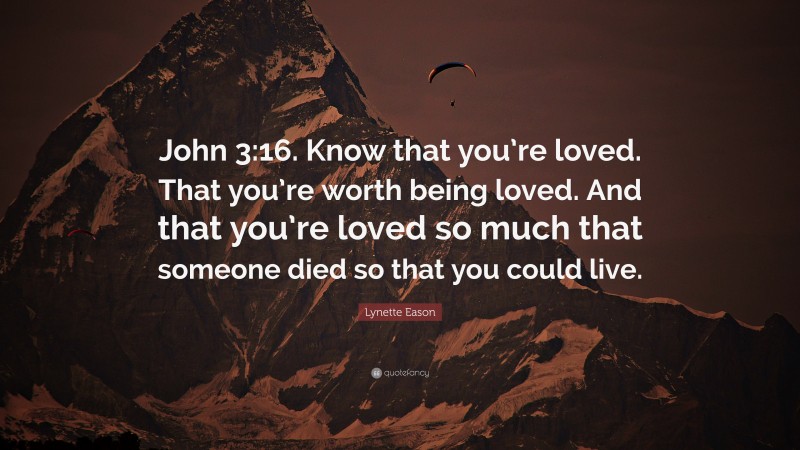 Lynette Eason Quote: “John 3:16. Know that you’re loved. That you’re worth being loved. And that you’re loved so much that someone died so that you could live.”
