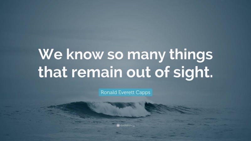 Ronald Everett Capps Quote: “We know so many things that remain out of sight.”