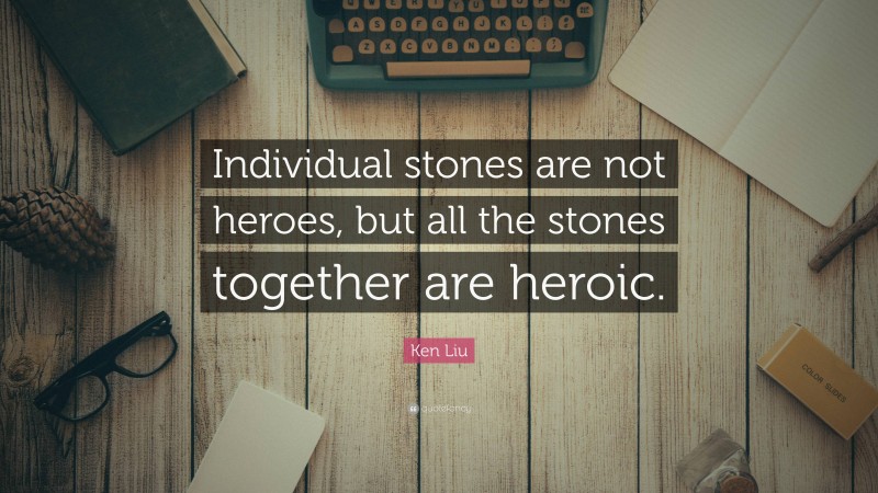Ken Liu Quote: “Individual stones are not heroes, but all the stones together are heroic.”