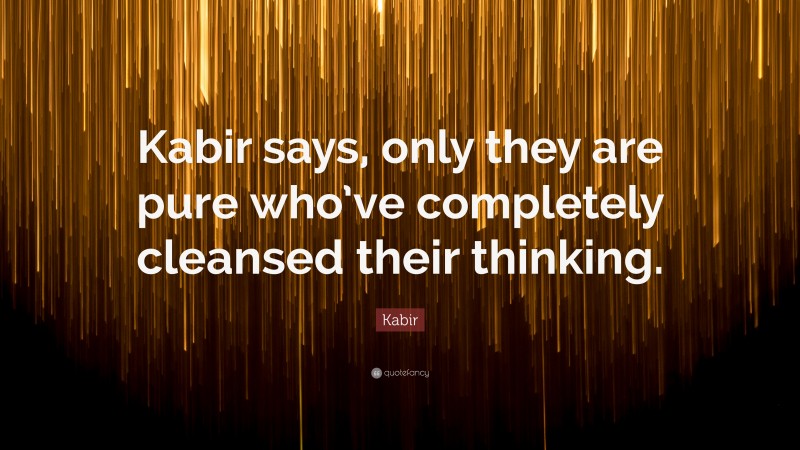 Kabir Quote: “Kabir says, only they are pure who’ve completely cleansed their thinking.”